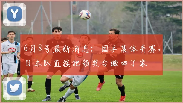6月8号最新消息：国乒集体弃赛，日本队直接把领奖台搬回了家
