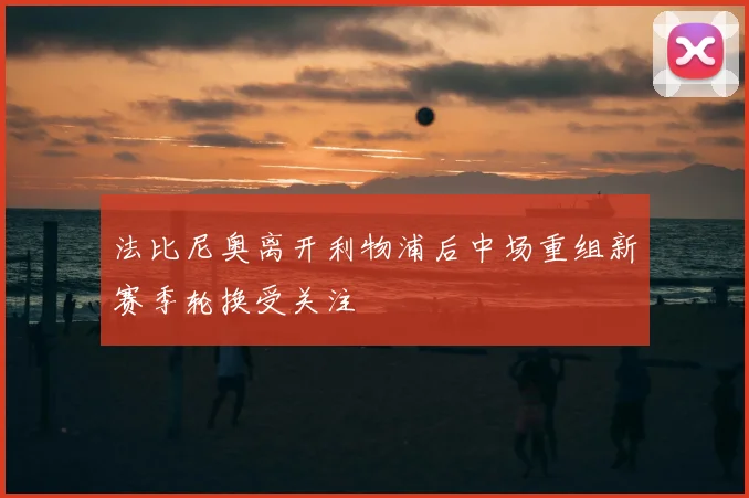 法比尼奥离开利物浦后中场重组新赛季轮换受关注