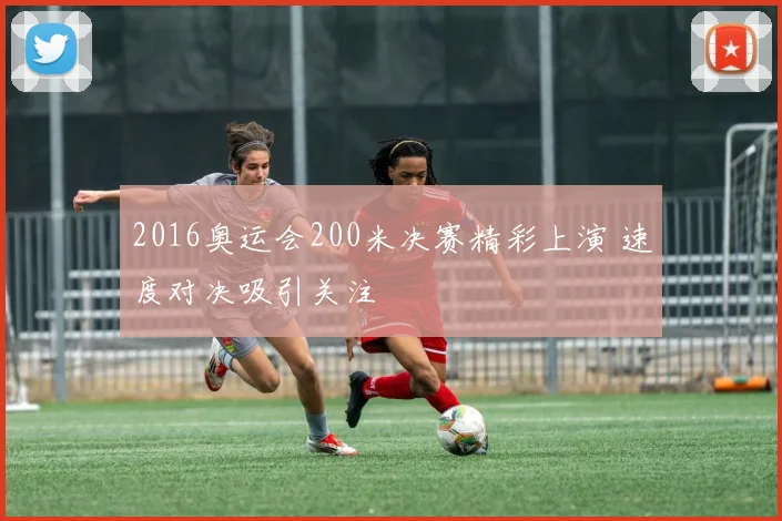 2016奥运会200米决赛精彩上演 速度对决吸引关注