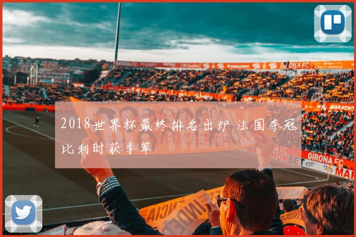 2018世界杯最终排名出炉 法国夺冠比利时获季军