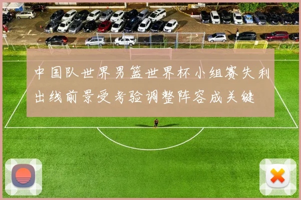 中国队世界男篮世界杯小组赛失利出线前景受考验调整阵容成关键