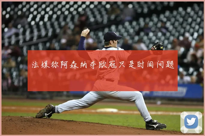 法媒称阿森纳夺欧冠只是时间问题
