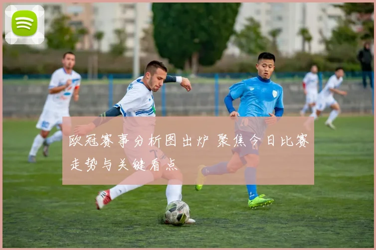 欧冠赛事分析图出炉 聚焦今日比赛走势与关键看点