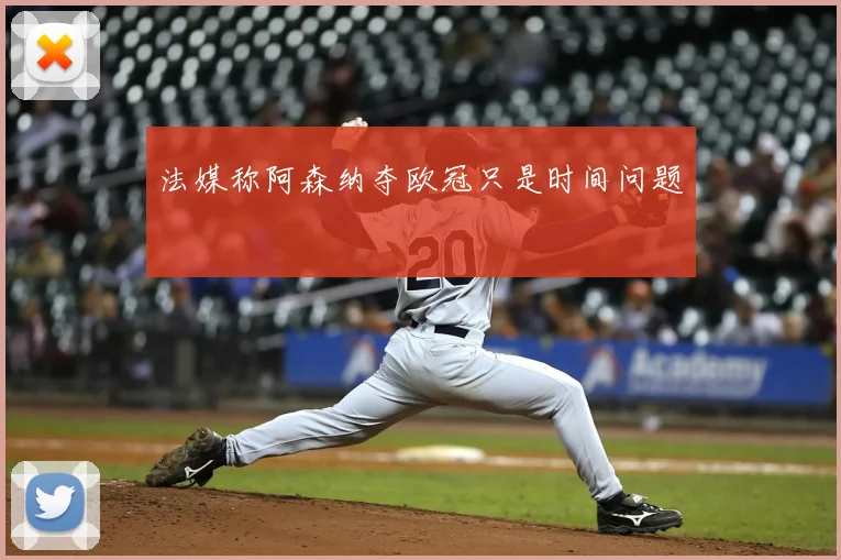 法媒称阿森纳夺欧冠只是时间问题