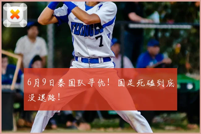6月9日泰国队寻仇！国足死磕到底没退路！
