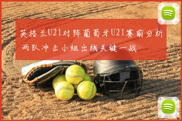 英格兰U21对阵葡萄牙U21赛前分析 两队冲击小组出线关键一战