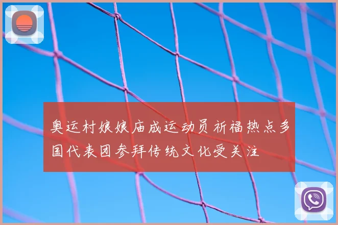 奥运村娘娘庙成运动员祈福热点多国代表团参拜传统文化受关注