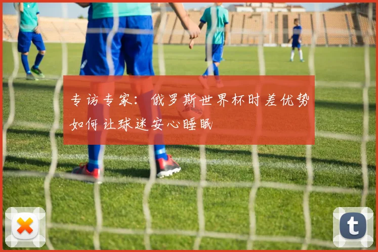 专访专家：俄罗斯世界杯时差优势如何让球迷安心睡眠