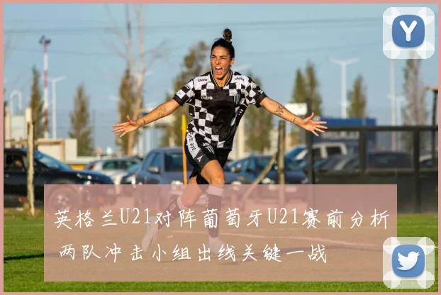 英格兰U21对阵葡萄牙U21赛前分析 两队冲击小组出线关键一战