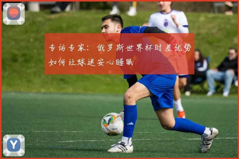 专访专家：俄罗斯世界杯时差优势如何让球迷安心睡眠