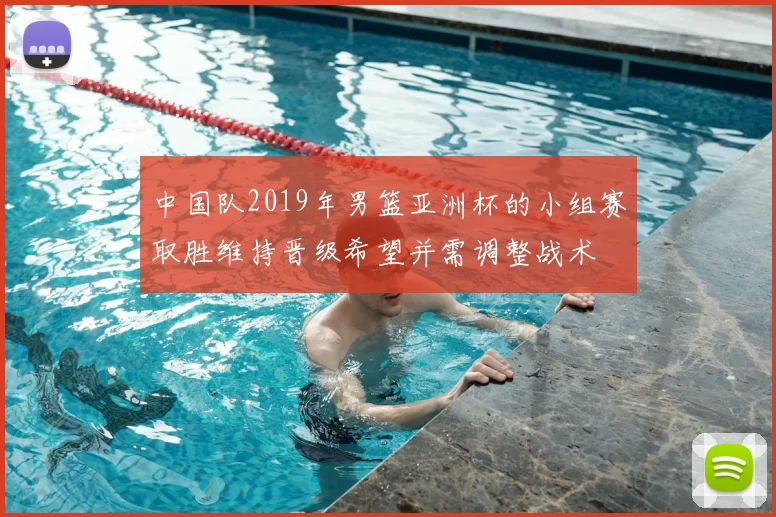 中国队2019年男篮亚洲杯的小组赛取胜维持晋级希望并需调整战术