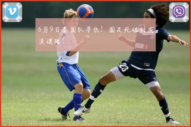 6月9日泰国队寻仇！国足死磕到底没退路！
