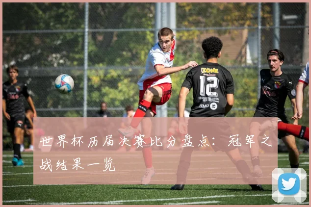 世界杯历届决赛比分盘点:冠军之战结果一览