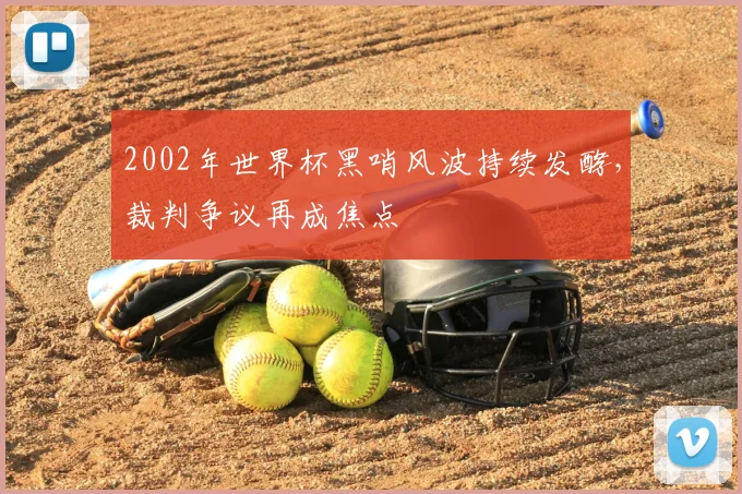2002年世界杯黑哨风波持续发酵，裁判争议再成焦点