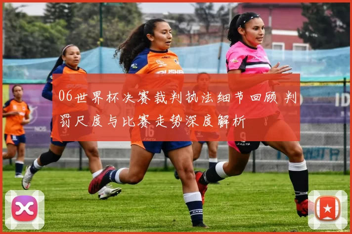 06世界杯决赛裁判执法细节回顾 判罚尺度与比赛走势深度解析