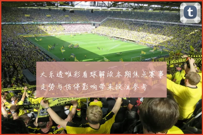 大乐透唯彩看球解读本期焦点赛事走势与伤停影响带来投注参考