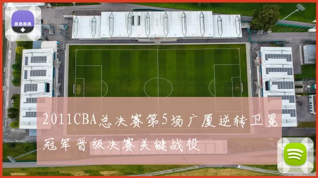 2011CBA总决赛第5场广厦逆转卫冕冠军晋级决赛关键战役