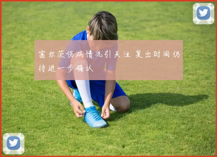 富尔茨伤病情况引关注 复出时间仍待进一步确认