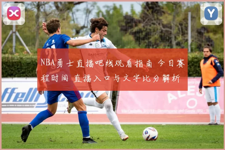 NBA勇士直播吧线观看指南 今日赛程时间 直播入口与文字比分解析