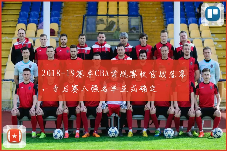 2018-19赛季CBA常规赛收官战落幕,季后赛八强名单正式确定