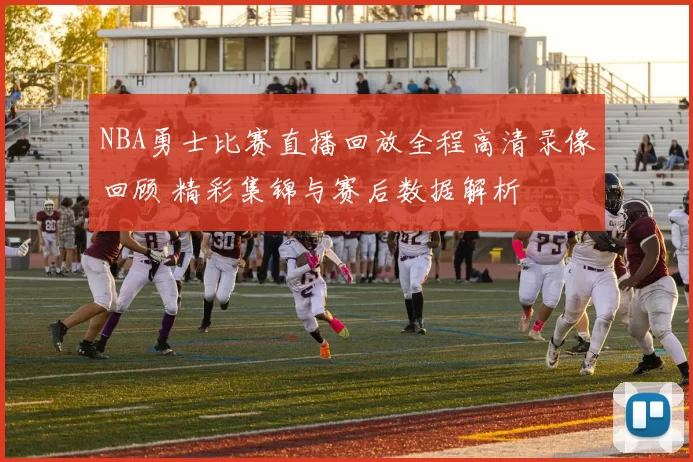 NBA勇士比赛直播回放全程高清录像回顾 精彩集锦与赛后数据解析