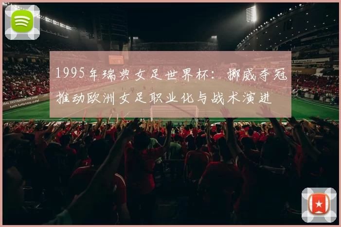 1995年瑞典女足世界杯：挪威夺冠推动欧洲女足职业化与战术演进
