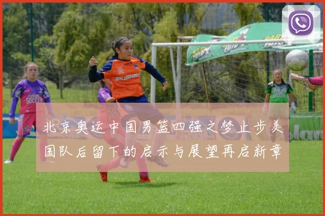 北京奥运中国男篮四强之梦止步美国队后留下的启示与展望再启新章