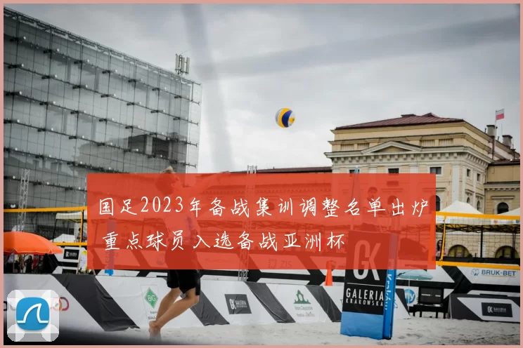国足2023年备战集训调整名单出炉 重点球员入选备战亚洲杯