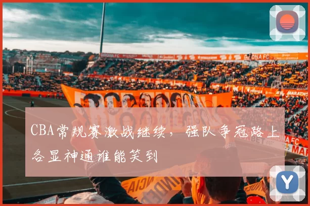 CBA常规赛激战继续,强队争冠路上各显神通谁能笑到