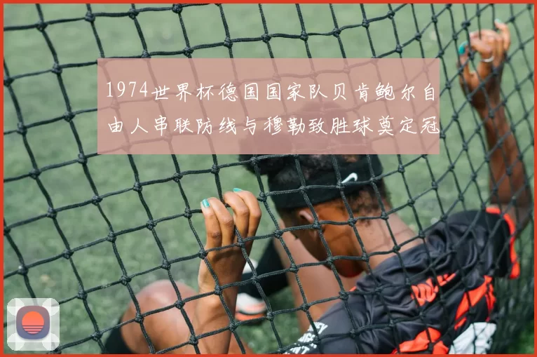 1974世界杯德国国家队贝肯鲍尔自由人串联防线与穆勒致胜球奠定冠军