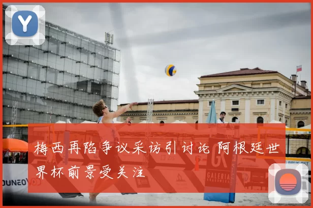 梅西再陷争议采访引讨论 阿根廷世界杯前景受关注