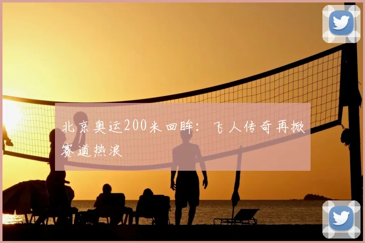 北京奥运200米回眸：飞人传奇再掀赛道热浪