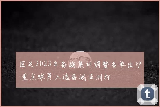 国足2023年备战集训调整名单出炉 重点球员入选备战亚洲杯