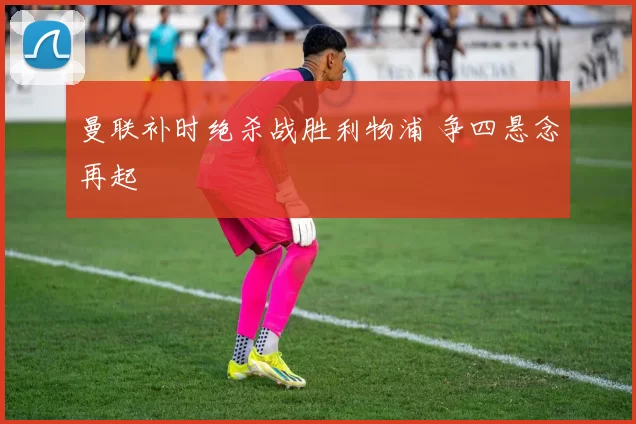 曼联补时绝杀战胜利物浦 争四悬念再起