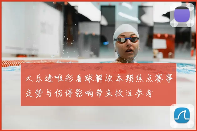 大乐透唯彩看球解读本期焦点赛事走势与伤停影响带来投注参考