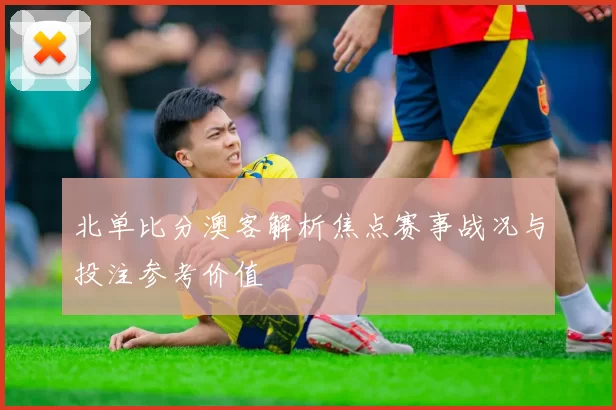 北单比分澳客解析焦点赛事战况与投注参考价值
