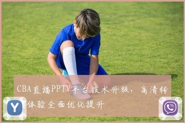 CBA直播PPTV平台技术升级，高清转播体验全面优化提升