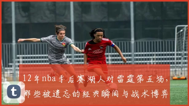 12年nba季后赛湖人对雷霆第五场，那些被遗忘的经典瞬间与战术博弈