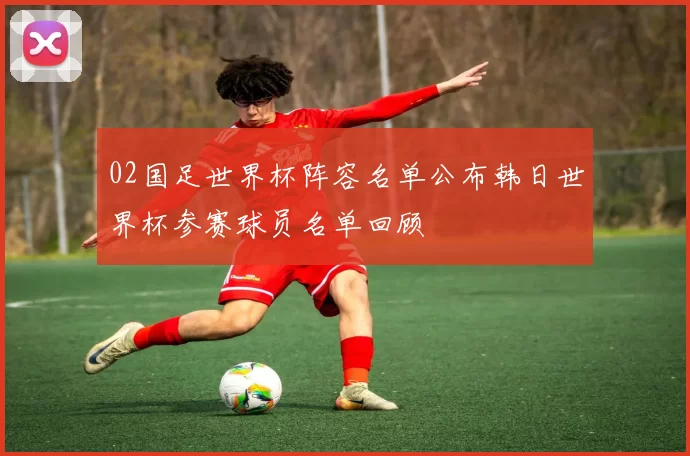 02国足世界杯阵容名单公布韩日世界杯参赛球员名单回顾