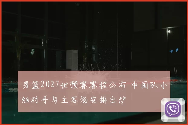 男篮2027世预赛赛程公布 中国队小组对手与主客场安排出炉