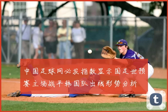 中国足球网必发指数显示国足世预赛主场战平韩国队出线形势分析