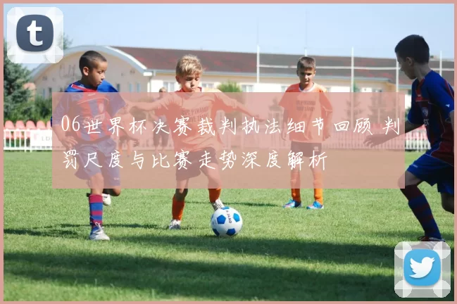 06世界杯决赛裁判执法细节回顾 判罚尺度与比赛走势深度解析