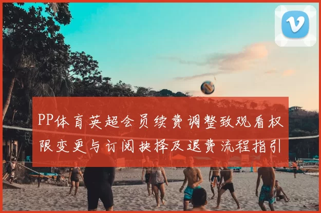 PP体育英超会员续费调整致观看权限变更与订阅抉择及退费流程指引
