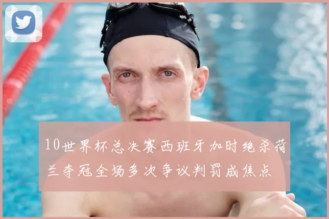 10世界杯总决赛西班牙加时绝杀荷兰夺冠全场多次争议判罚成焦点