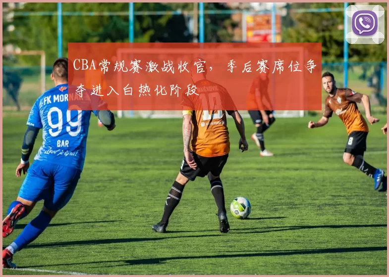 CBA常规赛激战收官，季后赛席位争夺进入白热化阶段