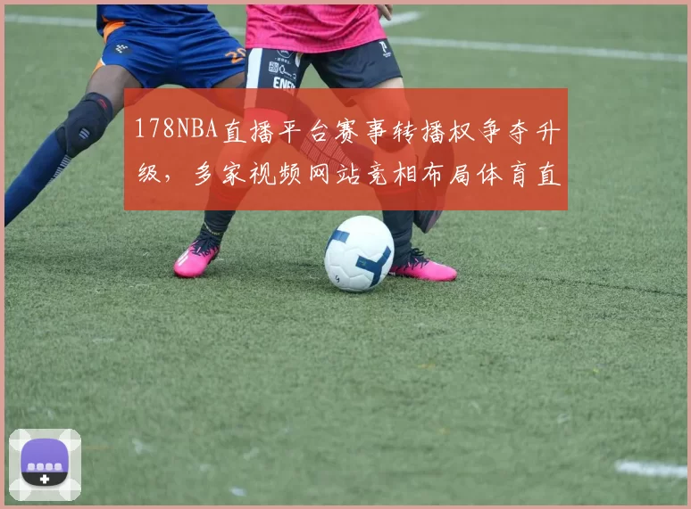 178NBA直播平台赛事转播权争夺升级，多家视频网站竞相布局体育直播市场