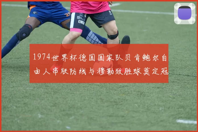 1974世界杯德国国家队贝肯鲍尔自由人串联防线与穆勒致胜球奠定冠军