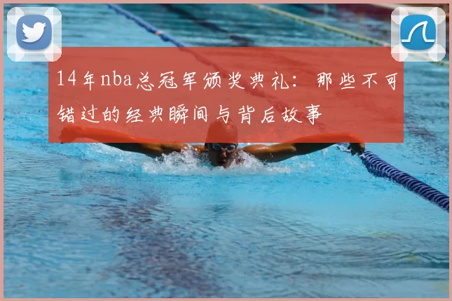 14年nba总冠军颁奖典礼:那些不可错过的经典瞬间与背后故事