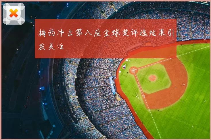 梅西冲击第八座金球奖评选结果引发关注