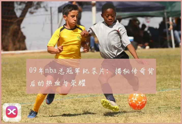 09年nba总冠军纪录片：揭秘传奇背后的热血与荣耀